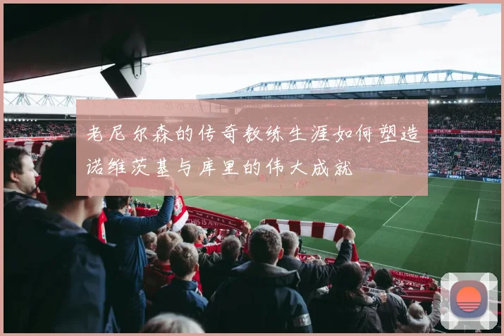 老尼尔森的传奇教练生涯如何塑造诺维茨基与库里的伟大成就