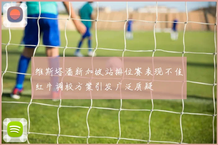 维斯塔潘新加坡站排位赛表现不佳红牛调校方案引发广泛质疑