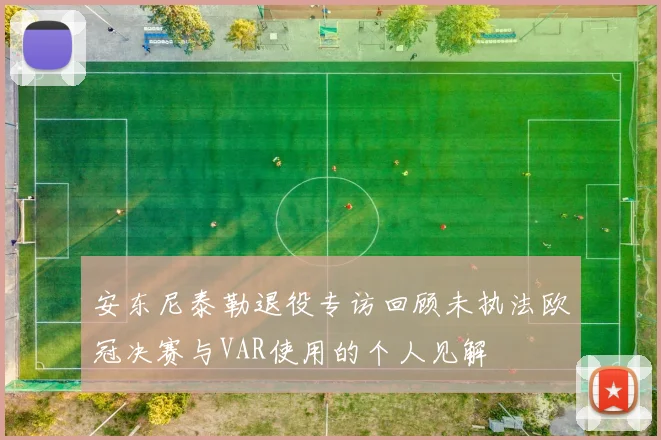 安东尼泰勒退役专访回顾未执法欧冠决赛与VAR使用的个人见解