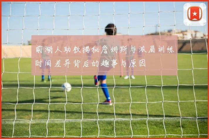 前湖人助教揭秘詹姆斯与浓眉训练时间差异背后的趣事与原因