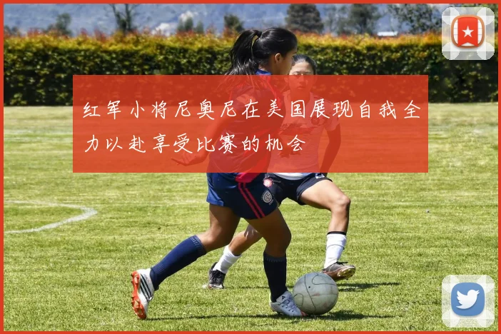 红军小将尼奥尼在美国展现自我全力以赴享受比赛的机会