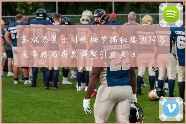 苏炳添复出训练细节揭秘接力阵容竞争格局再度调整引发关注