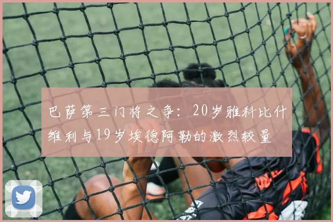 巴萨第三门将之争:20岁雅科比什维利与19岁埃德阿勒的激烈较量