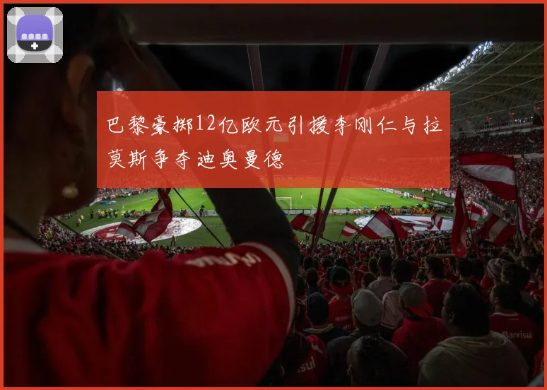 巴黎豪掷12亿欧元引援李刚仁与拉莫斯争夺迪奥曼德