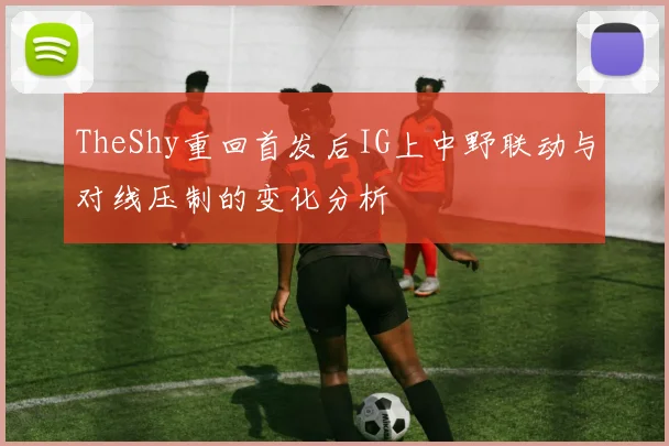 TheShy重回首发后IG上中野联动与对线压制的变化分析