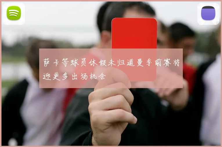 萨卡等球员休假未归道曼季前赛将迎更多出场机会