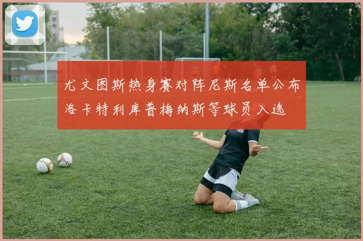 尤文图斯热身赛对阵尼斯名单公布洛卡特利库普梅纳斯等球员入选