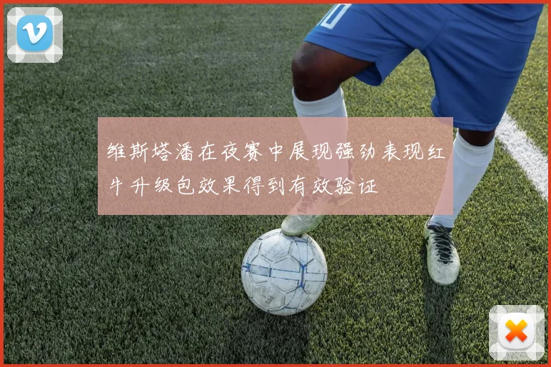 维斯塔潘在夜赛中展现强劲表现红牛升级包效果得到有效验证