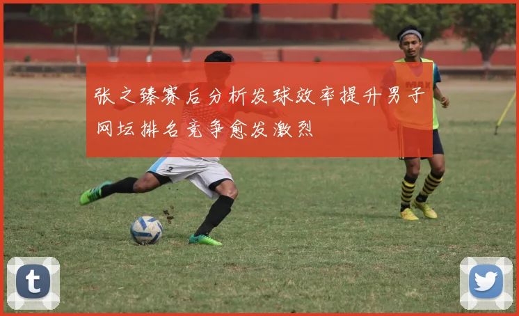 张之臻赛后分析发球效率提升男子网坛排名竞争愈发激烈