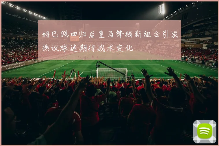 姆巴佩回归后皇马锋线新组合引发热议球迷期待战术变化