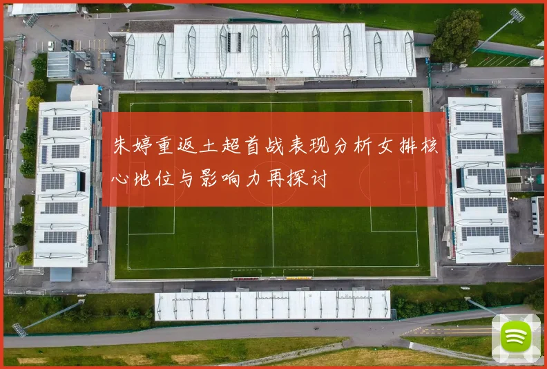 朱婷重返土超首战表现分析女排核心地位与影响力再探讨