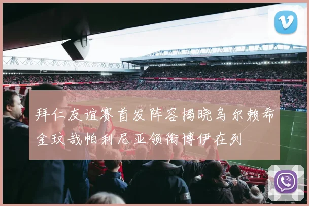 拜仁友谊赛首发阵容揭晓乌尔赖希金玟哉帕利尼亚领衔博伊在列